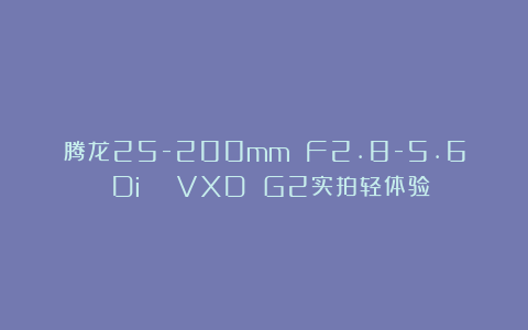 腾龙25-200mm F2.8-5.6 Di Ⅲ VXD G2实拍轻体验