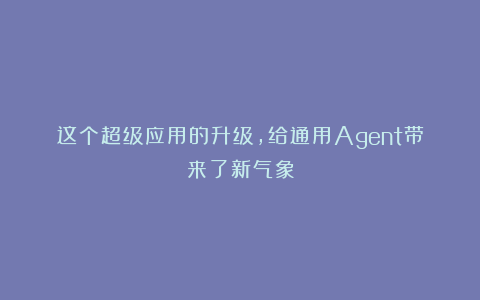 这个超级应用的升级,给通用Agent带来了新气象
