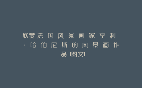 欣赏︱法 国 风 景 画 家 亨 利 · 哈 伯 尼 斯 的 风 景 画 作 品【图文】