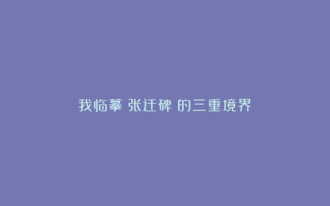 我临摹《张迁碑》的三重境界