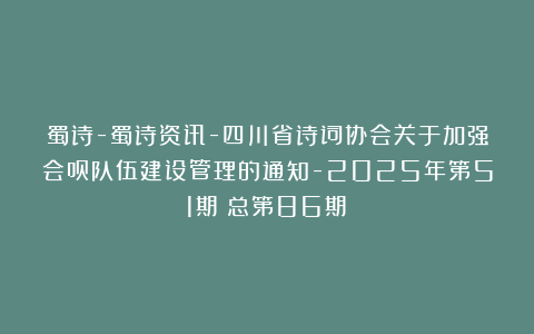 蜀诗-蜀诗资讯-四川省诗词协会关于加强会员队伍建设管理的通知-2025年第51期(总第86期)