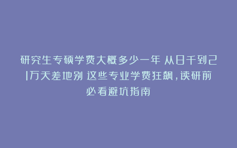 研究生专硕学费大概多少一年？从8千到21万天差地别！这些专业学费狂飙，读研前必看避坑指南