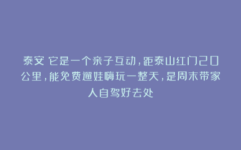 泰安:它是一个亲子互动,距泰山红门20公里,能免费遛娃嗨玩一整天,是周末带家人自驾好去处