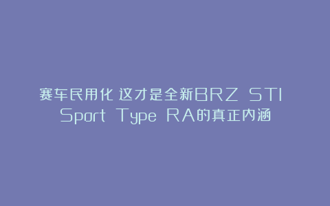 赛车民用化!这才是全新BRZ STI Sport Type RA的真正内涵
