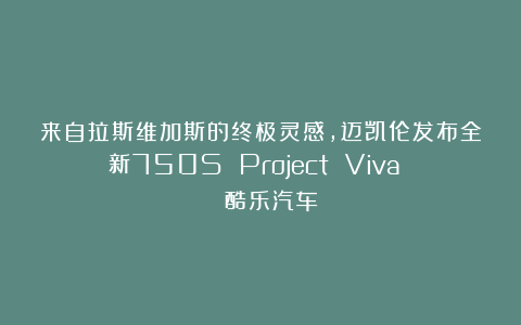 来自拉斯维加斯的终极灵感，迈凯伦发布全新750S Project Viva | 酷乐汽车
