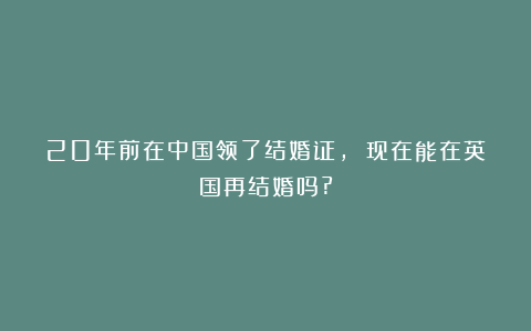 20年前在中国领了结婚证, 现在能在英国再结婚吗?