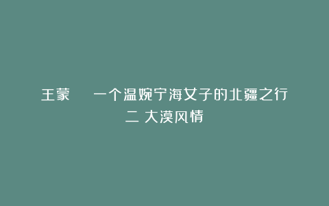 王蒙 | 一个温婉宁海女子的北疆之行（二）大漠风情