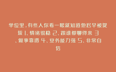 单位里，有些人你看一眼就知道他迟早被提拔：1、情绪很稳；2、跟谁都聊得来；3、做事靠谱；4、业务能力强；5、非常自信