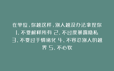 在单位，你越这样，别人越没办法拿捏你：1、不要解释所有；2、不过度暴露隐私；3、不要过于情绪化；4、不容忍别人的越界；5、不心软