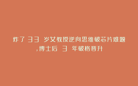 炸了！33 岁女教授逆向思维破芯片难题，博士后 3 年破格晋升