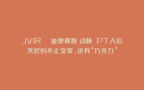 JVIR | 能挽救股腘动脉 PTA后夹层的不止支架,还有“巧克力”