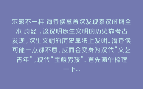 东意不一样：海昏侯墓首次发现秦汉时期全本《诗经》，这说明原生文明的历史靠考古发现，次生文明的历史靠纸上发明。海昏侯可能一点都不昏，反而会变身为汉代“文艺青年”，现代“宝藏男孩”。首先简单梳理一下…