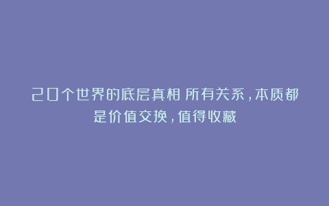 20个世界的底层真相：所有关系，本质都是价值交换，值得收藏