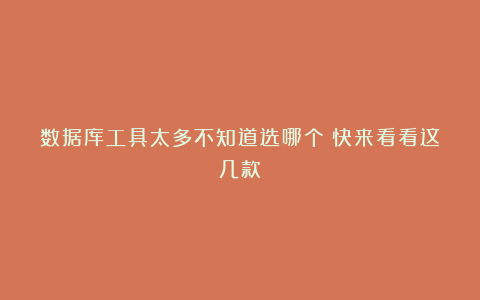 数据库工具太多不知道选哪个？快来看看这几款！
