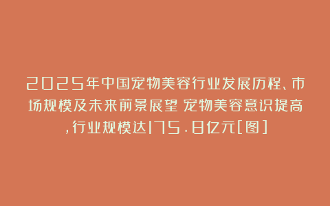 2025年中国宠物美容行业发展历程、市场规模及未来前景展望：宠物美容意识提高，行业规模达175.8亿元[图]