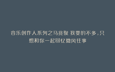 音乐创作人系列之马兆骏:我要的不多,只想和你一起回忆微风往事