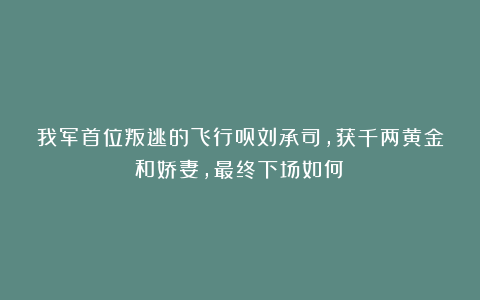 我军首位叛逃的飞行员刘承司,获千两黄金和娇妻,最终下场如何?