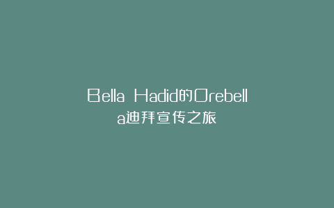Bella Hadid的Orebella迪拜宣传之旅
