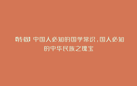 【转载】中国人必知的国学常识，国人必知的中华民族之瑰宝
