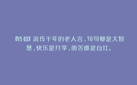 【转载】流传千年的老人言，句句都是大智慧，快乐是共享，而苦难是自扛。