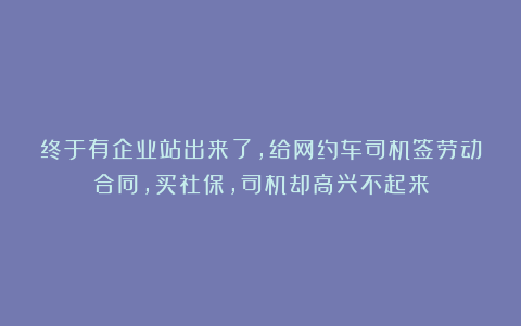 终于有企业站出来了，给网约车司机签劳动合同，买社保，司机却高兴不起来