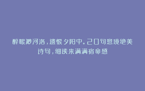 醉眼渺河洛，遗恨夕阳中。20句意境绝美诗句，细读来满满宿命感