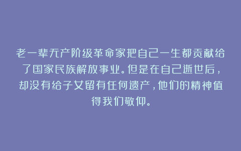 老一辈无产阶级革命家把自己一生都贡献给了国家民族解放事业。但是在自己逝世后，却没有给子女留有任何遗产，他们的精神值得我们敬仰。