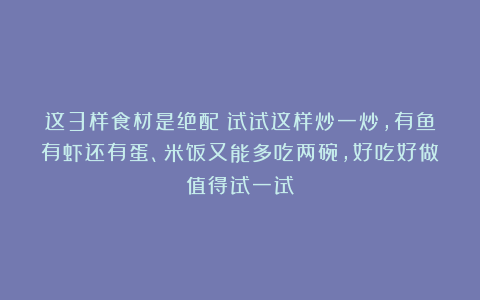 这3样食材是绝配!试试这样炒一炒,有鱼有虾还有蛋、米饭又能多吃两碗,好吃好做值得试一试