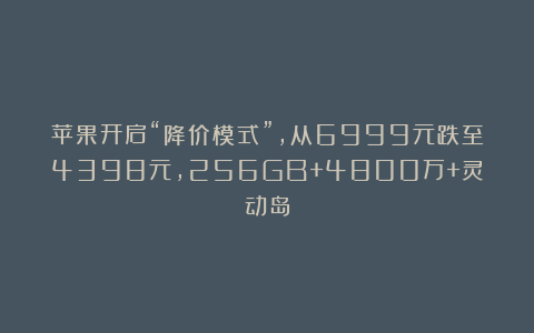 苹果开启“降价模式”，从6999元跌至4398元，256GB+4800万+灵动岛