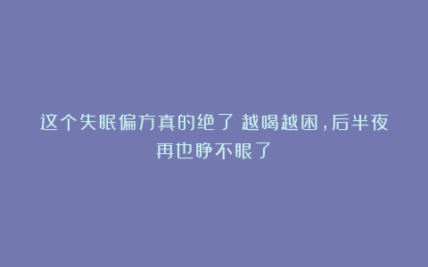 这个失眠偏方真的绝了！越喝越困，后半夜再也睁不眼了！