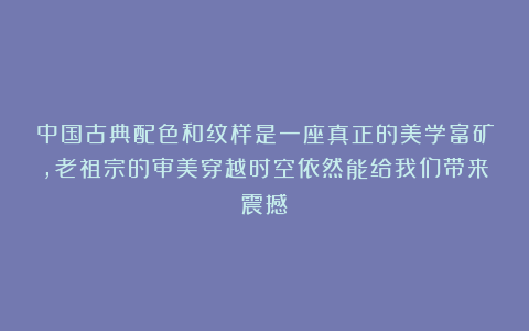 中国古典配色和纹样是一座真正的美学富矿，老祖宗的审美穿越时空依然能给我们带来震撼！
