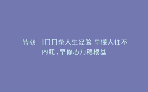 （转载） 100条人生经验：早懂人性不内耗，早修心力稳根基