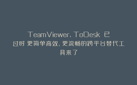 TeamViewer、ToDesk 已过时！更简单高效、更流畅的跨平台替代工具来了