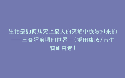 生物是如何从史上最大的灭绝中恢复过来的——三叠纪前期的世界—(重田康成/古生物研究者)