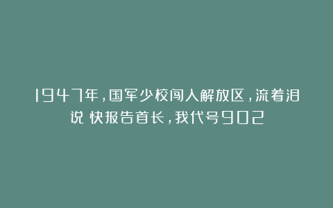 1947年，国军少校闯入解放区，流着泪说：快报告首长，我代号902