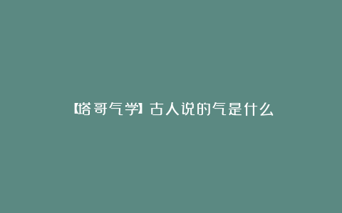 【塔哥气学】古人说的气是什么？