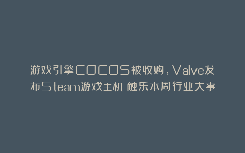 游戏引擎COCOS被收购，Valve发布Steam游戏主机丨触乐本周行业大事
