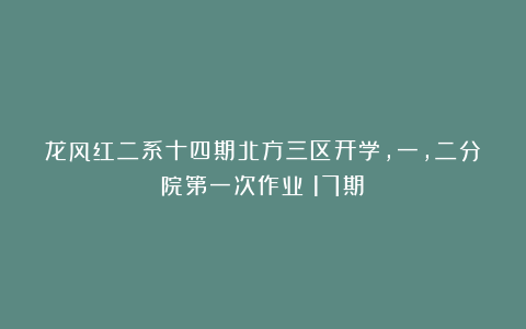 龙风红二系十四期北方三区开学，一，二分院第一次作业（17期）
