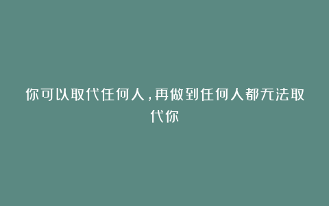你可以取代任何人，再做到任何人都无法取代你
