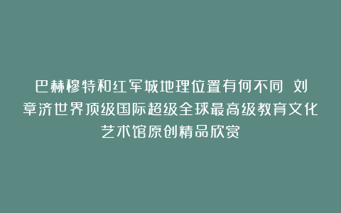 巴赫穆特和红军城地理位置有何不同？②刘章济世界顶级国际超级全球最高级教育文化艺术馆原创精品欣赏！