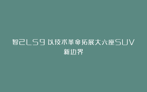 智己LS9：以技术革命拓展大六座SUV新边界
