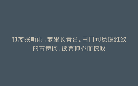 竹斋眠听雨，梦里长青苔。30句意境雅致的古诗词，读罢掩卷而惊叹