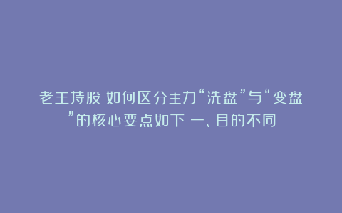 老王持股:如何区分主力“洗盘”与“变盘”的核心要点如下:一、目的不同