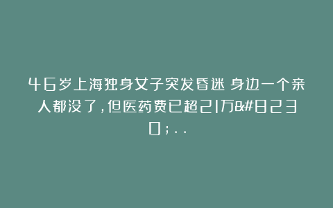 46岁上海独身女子突发昏迷！身边一个亲人都没了，但医药费已超21万…..