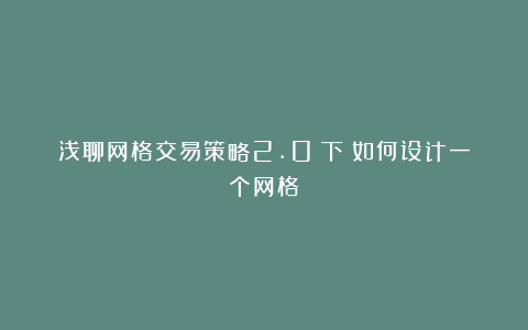 浅聊网格交易策略2.0（下）如何设计一个网格