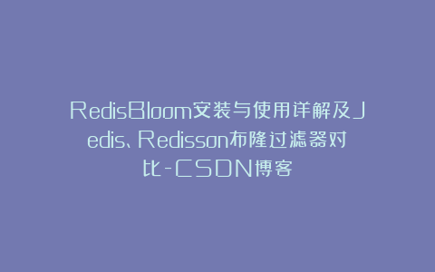 RedisBloom安装与使用详解及Jedis、Redisson布隆过滤器对比-CSDN博客