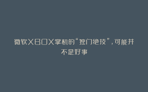 微软XBOX掌机的“独门绝技”，可能并不是好事