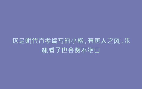 这是明代方孝孺写的小楷,有唐人之风,朱棣看了也会赞不绝口!