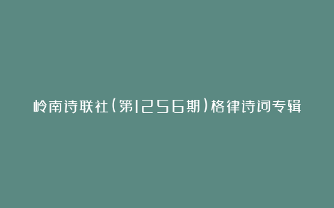 岭南诗联社(第1256期)格律诗词专辑