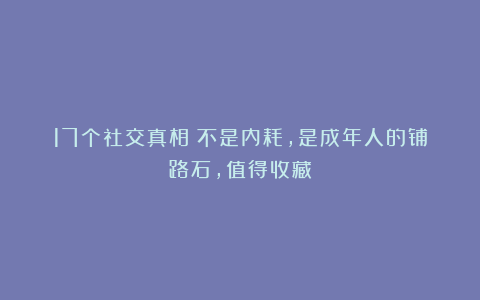 17个社交真相：不是内耗，是成年人的铺路石，值得收藏